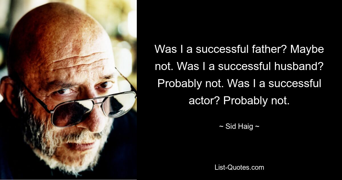 Was I a successful father? Maybe not. Was I a successful husband? Probably not. Was I a successful actor? Probably not. — © Sid Haig