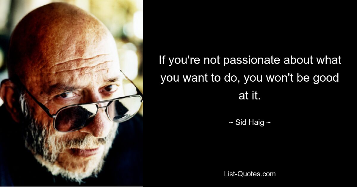 If you're not passionate about what you want to do, you won't be good at it. — © Sid Haig