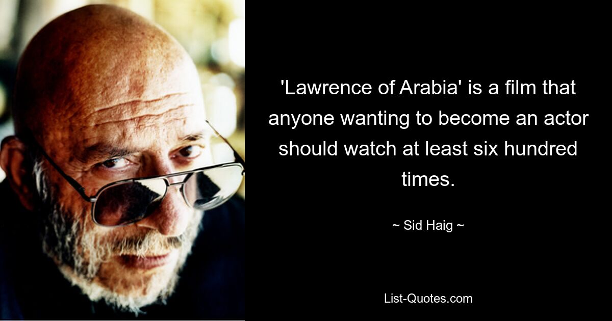 'Lawrence of Arabia' is a film that anyone wanting to become an actor should watch at least six hundred times. — © Sid Haig