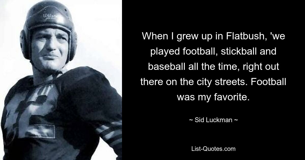 When I grew up in Flatbush, 'we played football, stickball and baseball all the time, right out there on the city streets. Football was my favorite. — © Sid Luckman