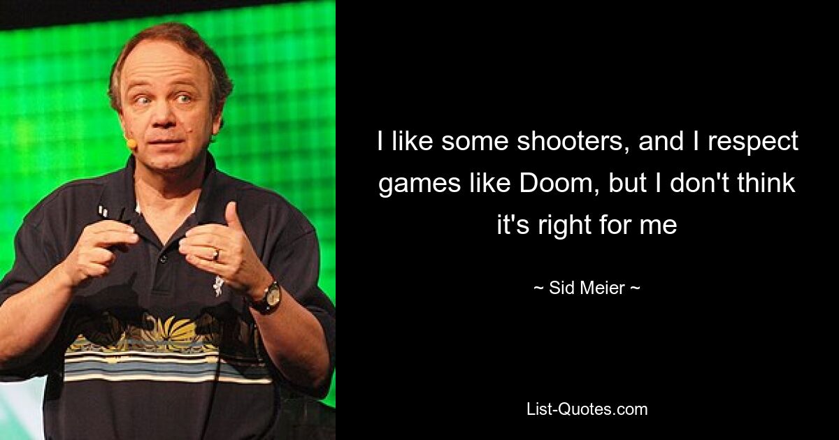 I like some shooters, and I respect games like Doom, but I don't think it's right for me — © Sid Meier