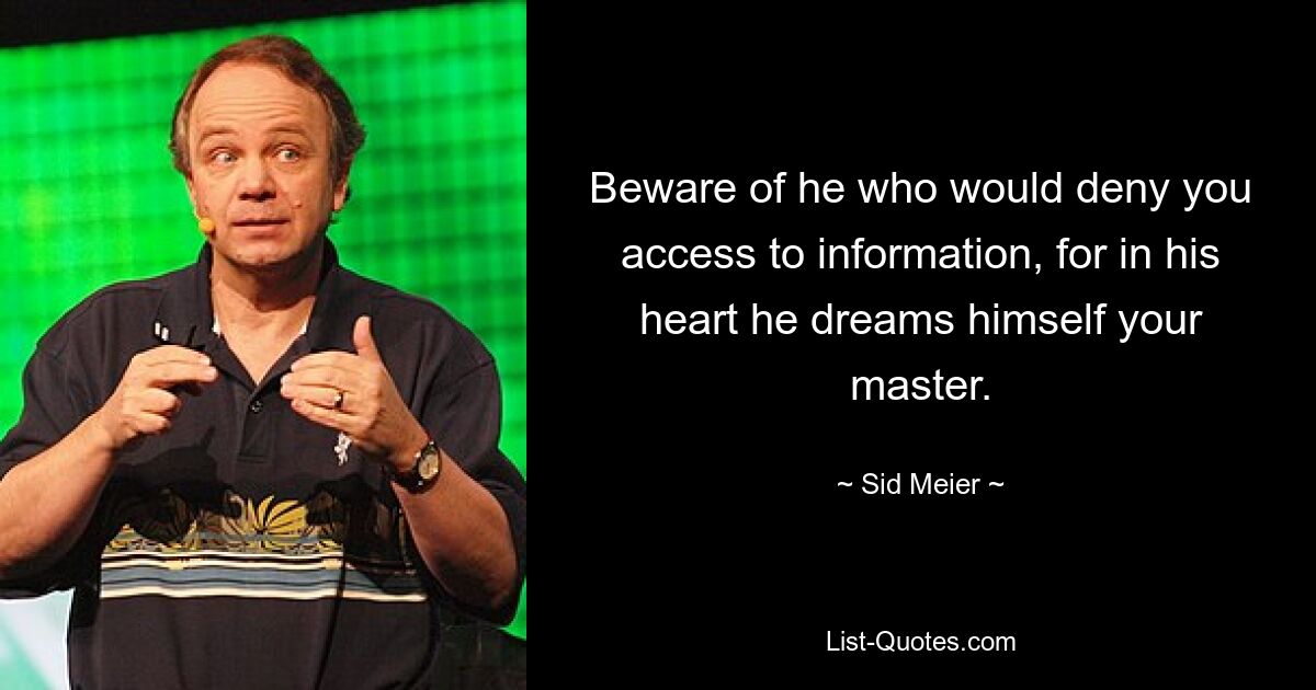 Beware of he who would deny you access to information, for in his heart he dreams himself your master. — © Sid Meier