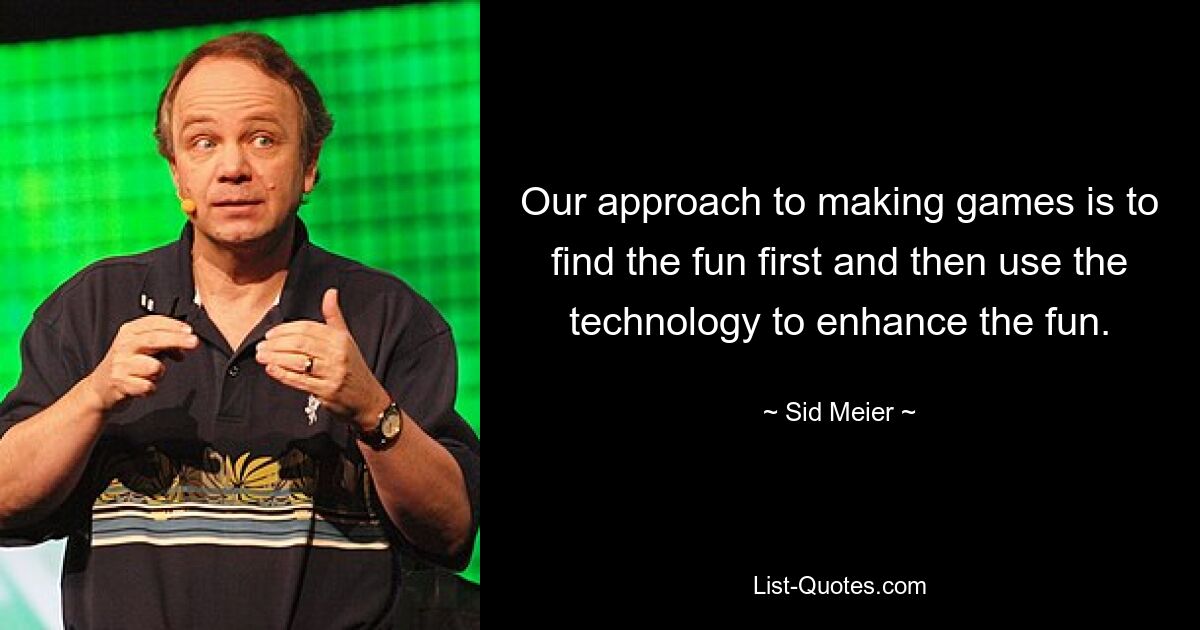 Our approach to making games is to find the fun first and then use the technology to enhance the fun. — © Sid Meier