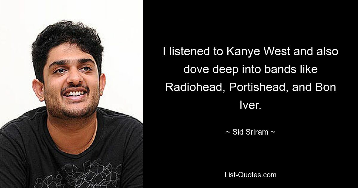 I listened to Kanye West and also dove deep into bands like Radiohead, Portishead, and Bon Iver. — © Sid Sriram