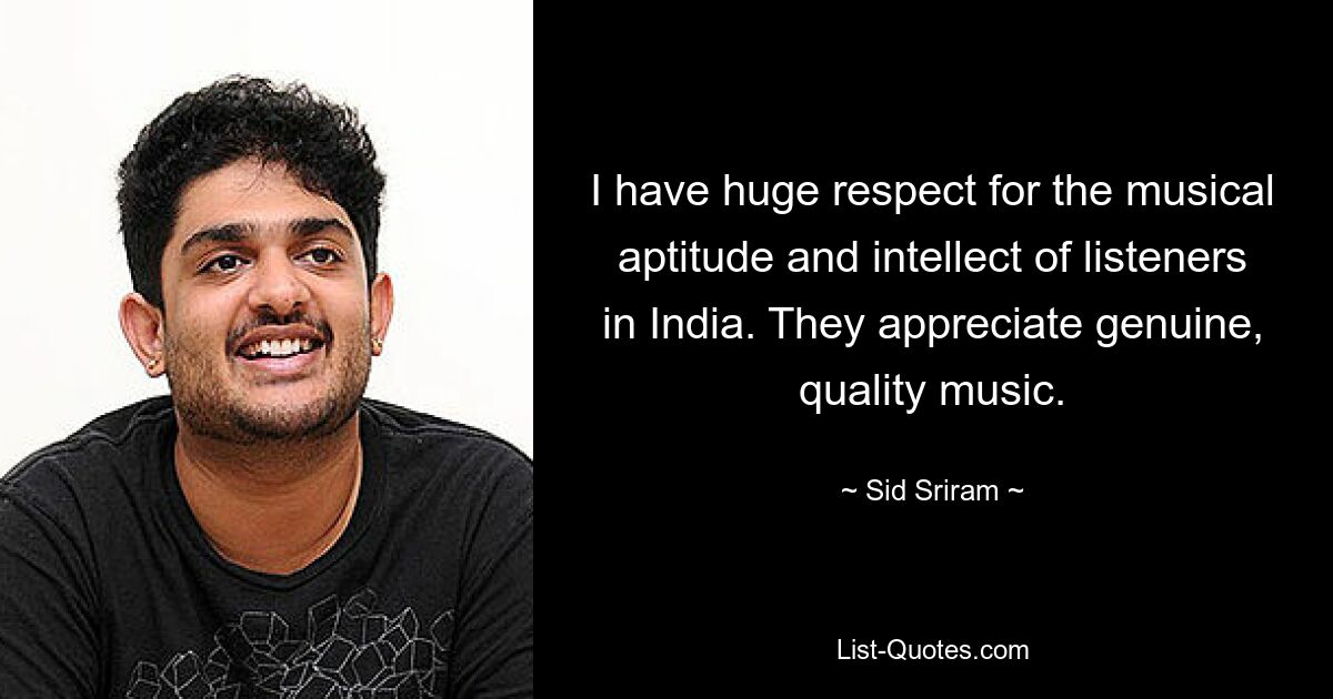 I have huge respect for the musical aptitude and intellect of listeners in India. They appreciate genuine, quality music. — © Sid Sriram