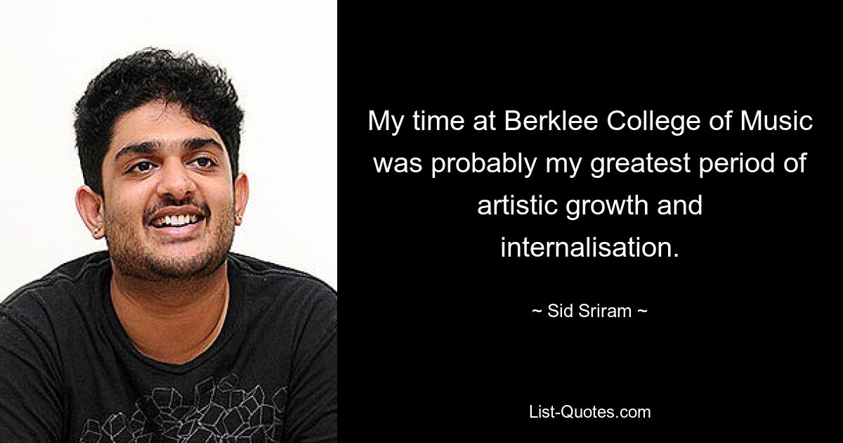 My time at Berklee College of Music was probably my greatest period of artistic growth and internalisation. — © Sid Sriram