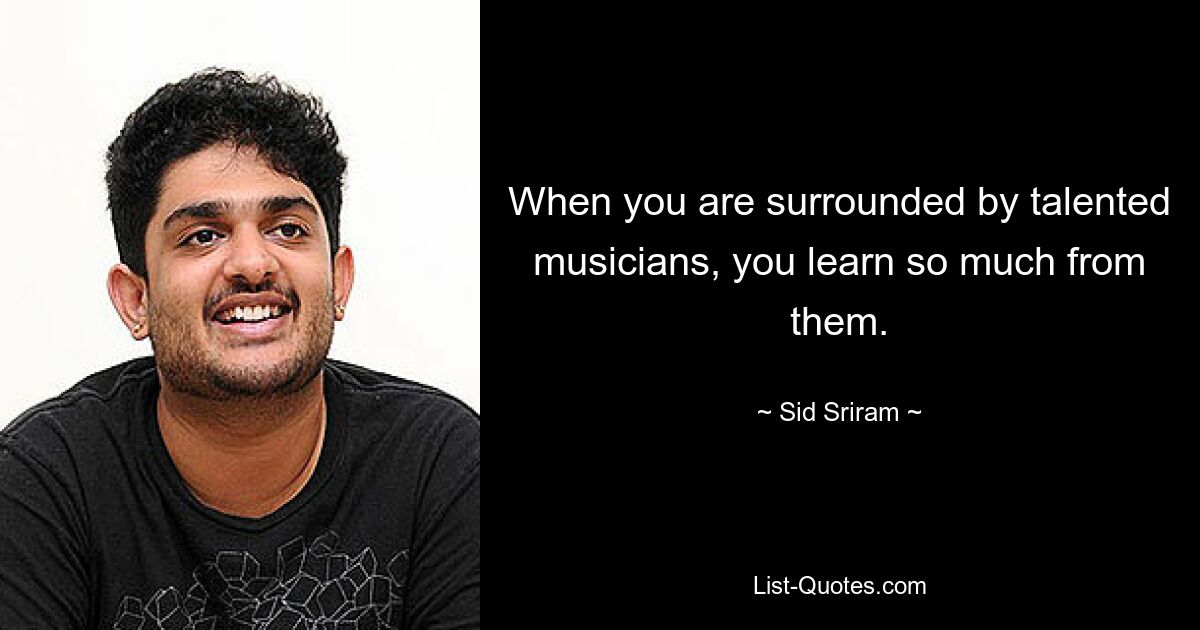 When you are surrounded by talented musicians, you learn so much from them. — © Sid Sriram