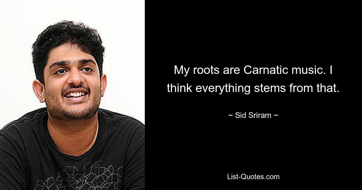 My roots are Carnatic music. I think everything stems from that. — © Sid Sriram