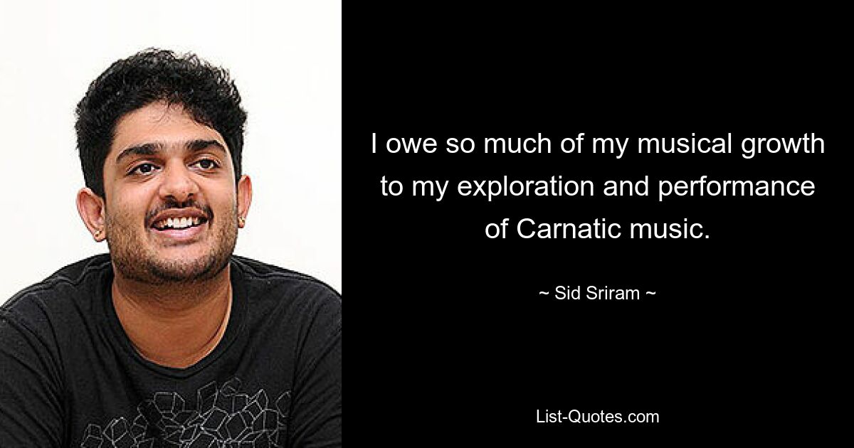 I owe so much of my musical growth to my exploration and performance of Carnatic music. — © Sid Sriram