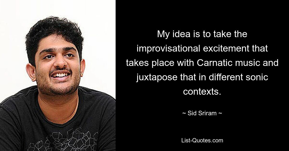 My idea is to take the improvisational excitement that takes place with Carnatic music and juxtapose that in different sonic contexts. — © Sid Sriram