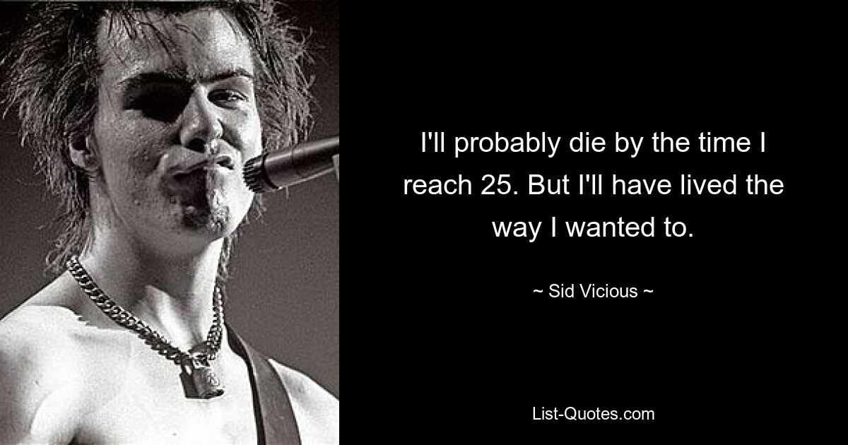 I'll probably die by the time I reach 25. But I'll have lived the way I wanted to. — © Sid Vicious