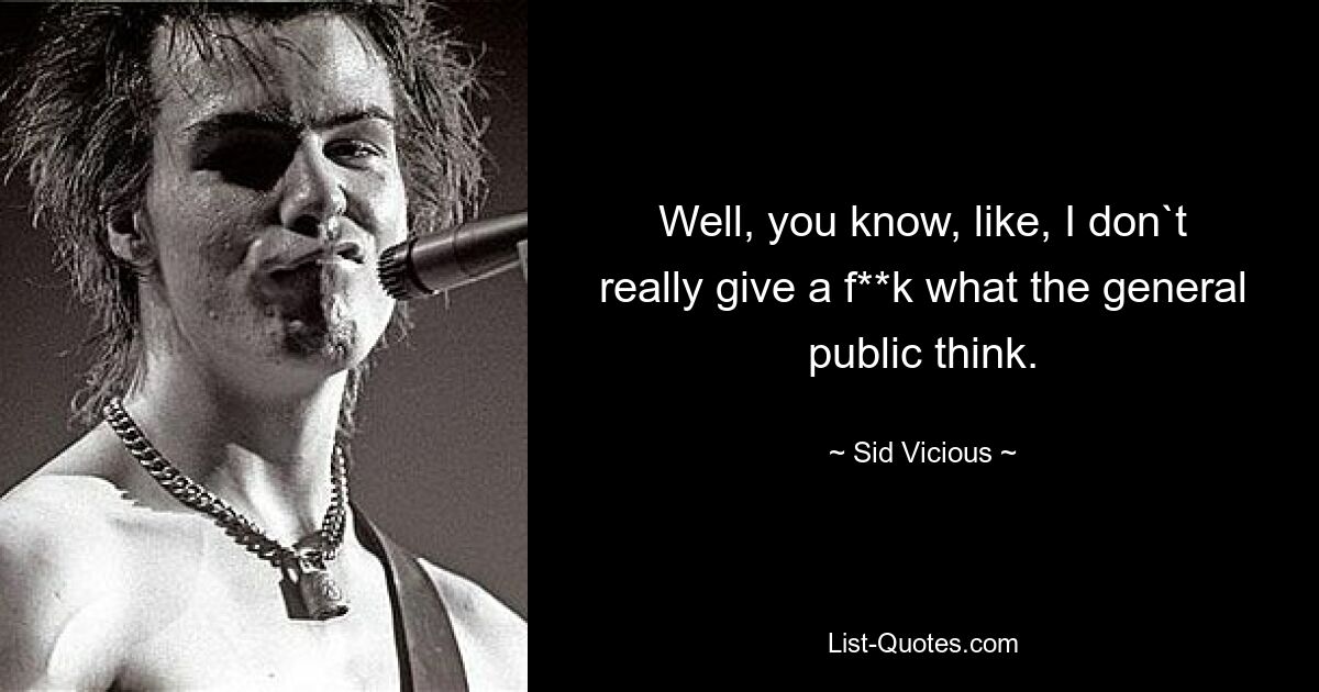 Well, you know, like, I don`t really give a f**k what the general public think. — © Sid Vicious