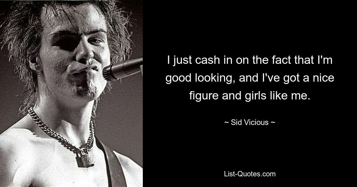 I just cash in on the fact that I'm good looking, and I've got a nice figure and girls like me. — © Sid Vicious