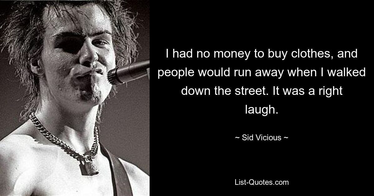 I had no money to buy clothes, and people would run away when I walked down the street. It was a right laugh. — © Sid Vicious