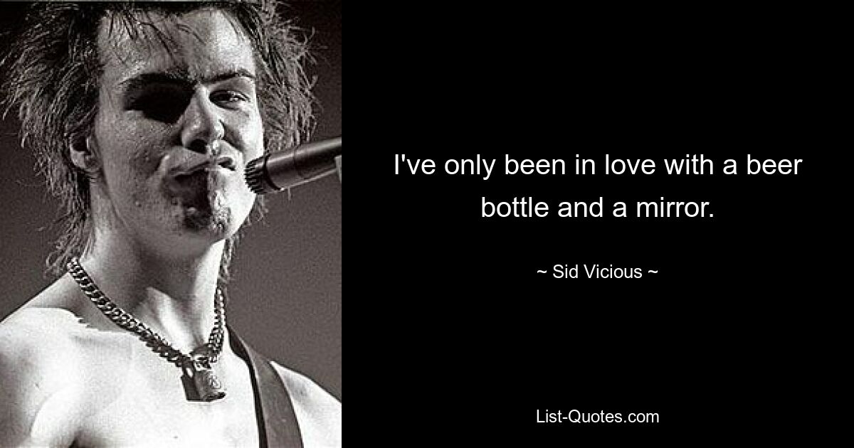 I've only been in love with a beer bottle and a mirror. — © Sid Vicious