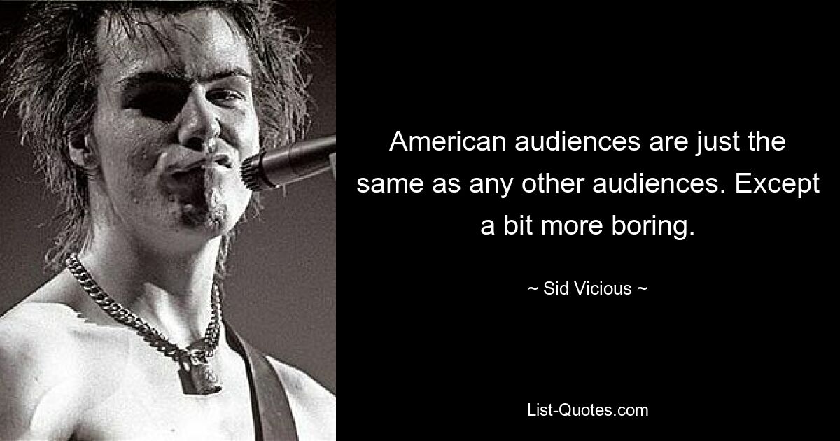 American audiences are just the same as any other audiences. Except a bit more boring. — © Sid Vicious