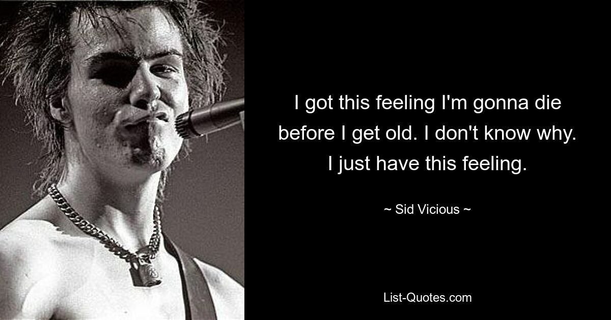 I got this feeling I'm gonna die before I get old. I don't know why. I just have this feeling. — © Sid Vicious