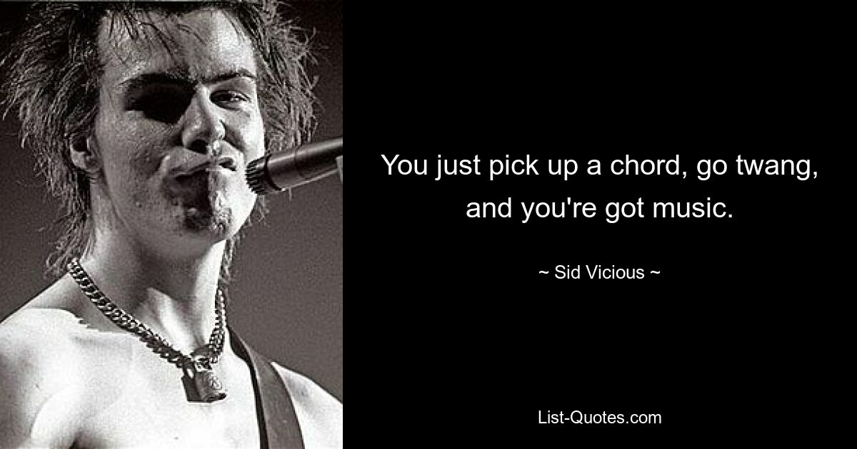 You just pick up a chord, go twang, and you're got music. — © Sid Vicious