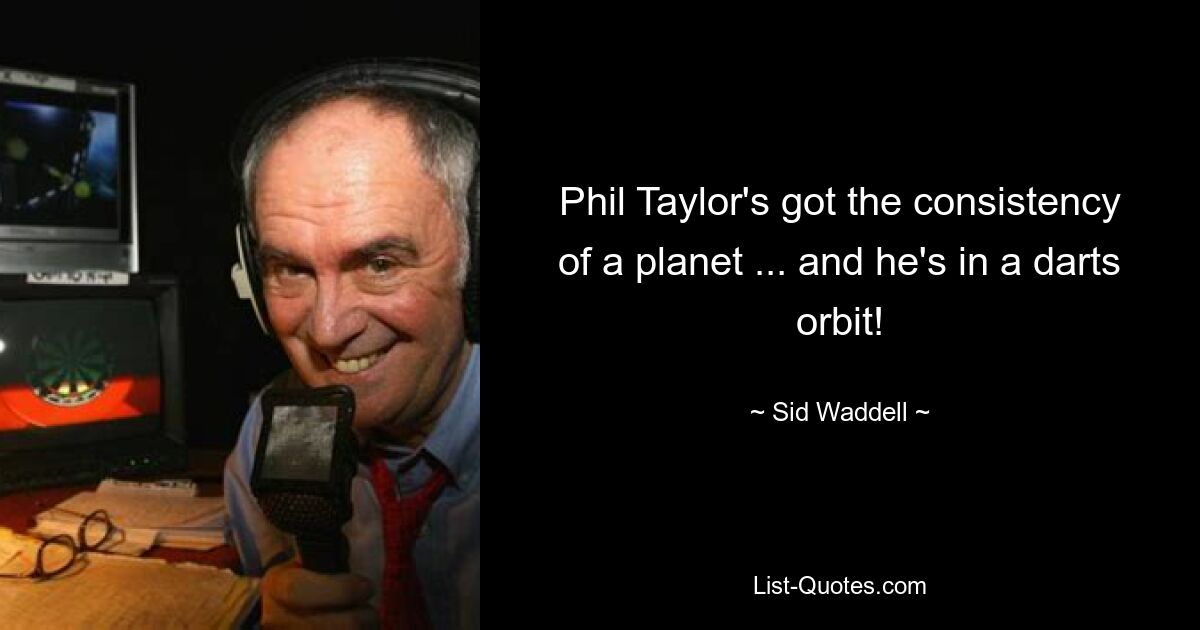 Phil Taylor's got the consistency of a planet ... and he's in a darts orbit! — © Sid Waddell