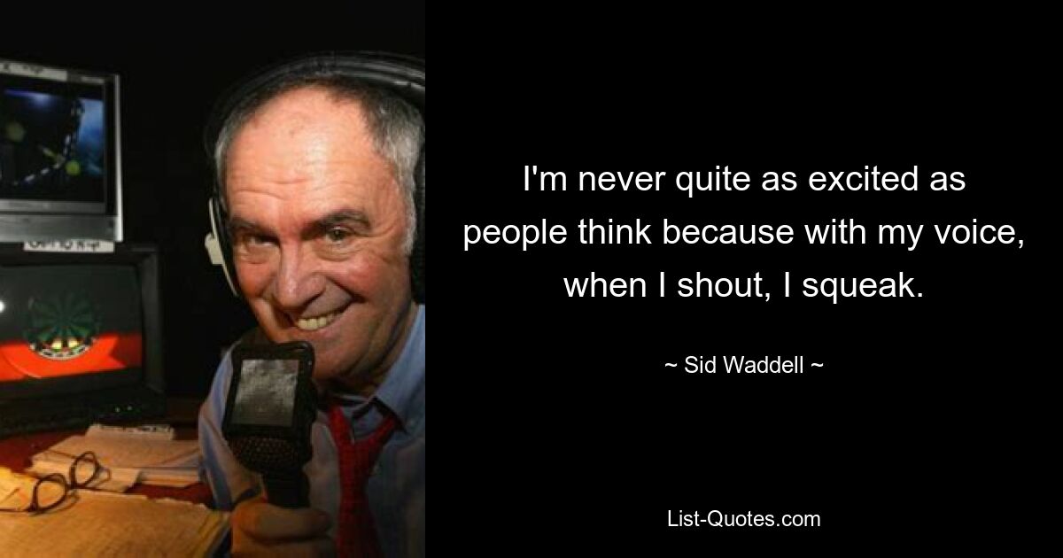 I'm never quite as excited as people think because with my voice, when I shout, I squeak. — © Sid Waddell