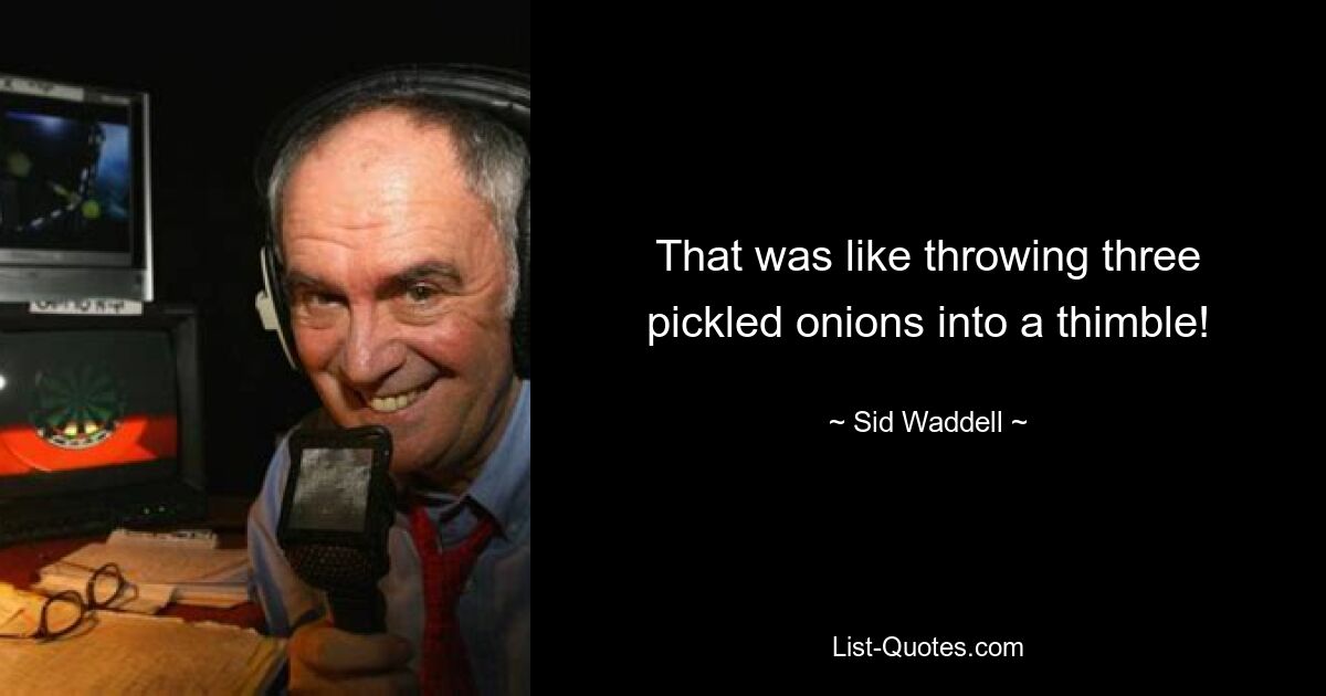 That was like throwing three pickled onions into a thimble! — © Sid Waddell