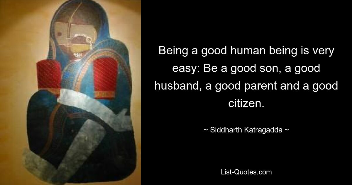 Being a good human being is very easy: Be a good son, a good husband, a good parent and a good citizen. — © Siddharth Katragadda