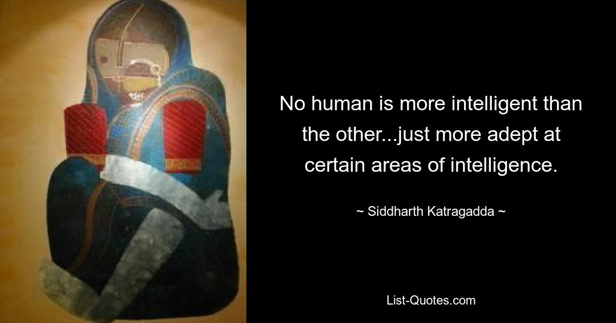 No human is more intelligent than the other...just more adept at certain areas of intelligence. — © Siddharth Katragadda