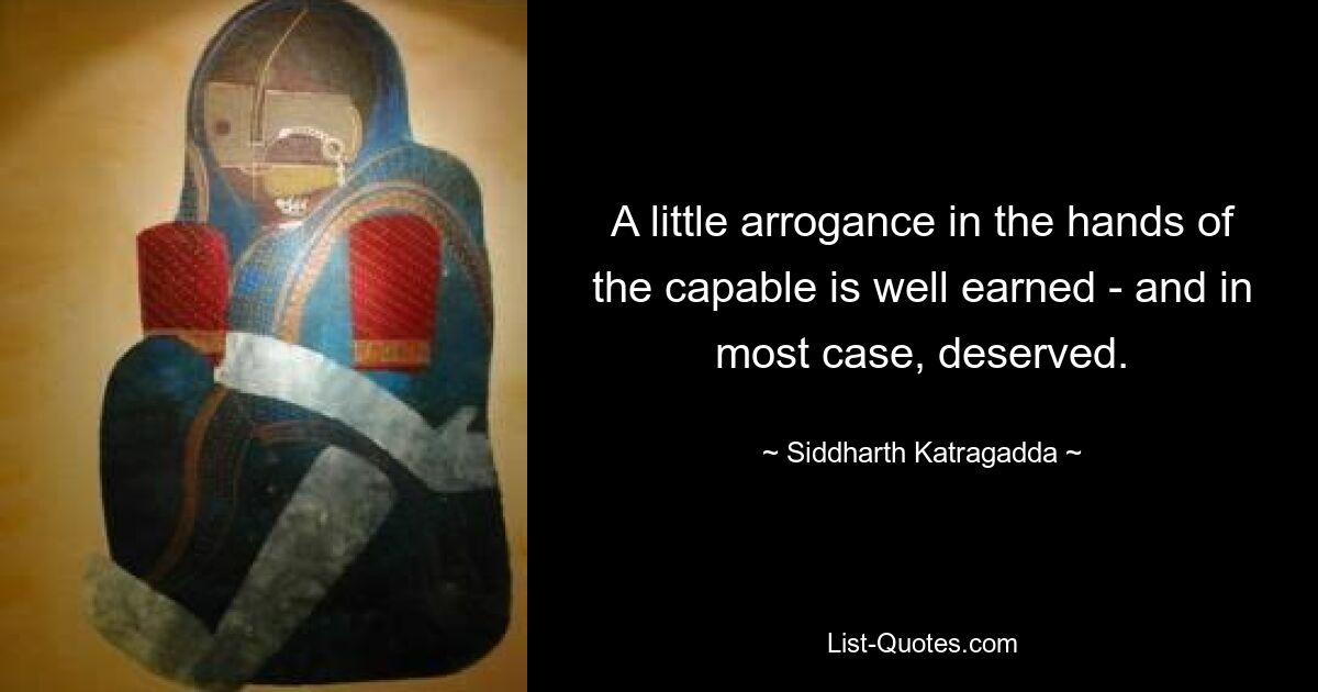 A little arrogance in the hands of the capable is well earned - and in most case, deserved. — © Siddharth Katragadda