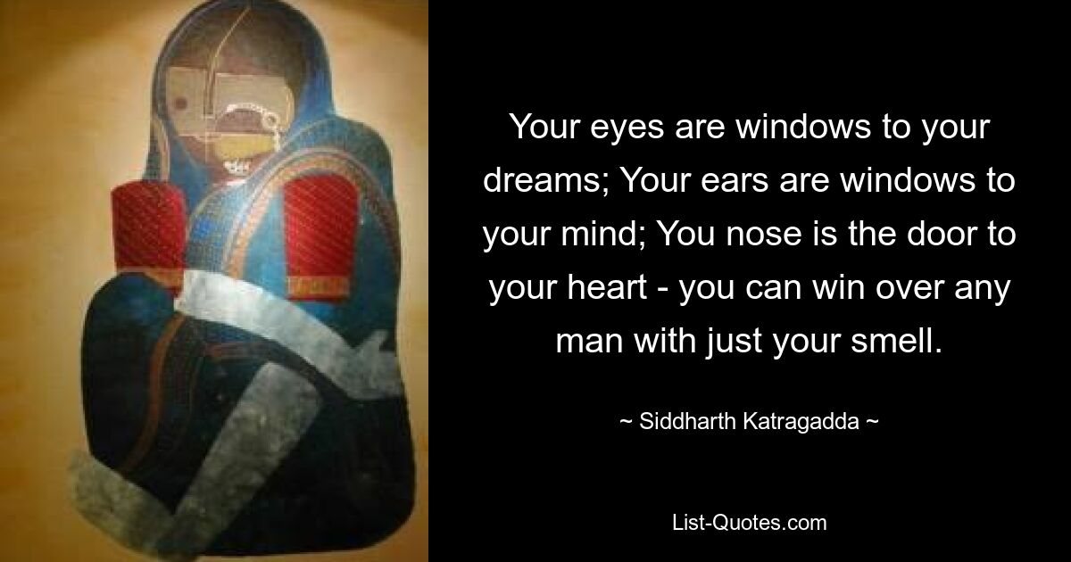 Your eyes are windows to your dreams; Your ears are windows to your mind; You nose is the door to your heart - you can win over any man with just your smell. — © Siddharth Katragadda