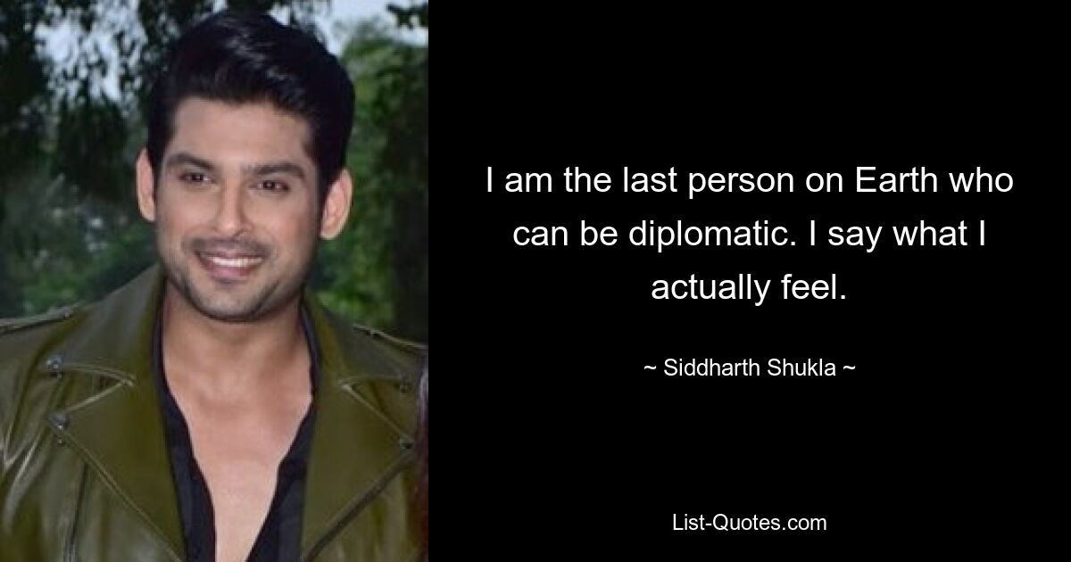 I am the last person on Earth who can be diplomatic. I say what I actually feel. — © Siddharth Shukla