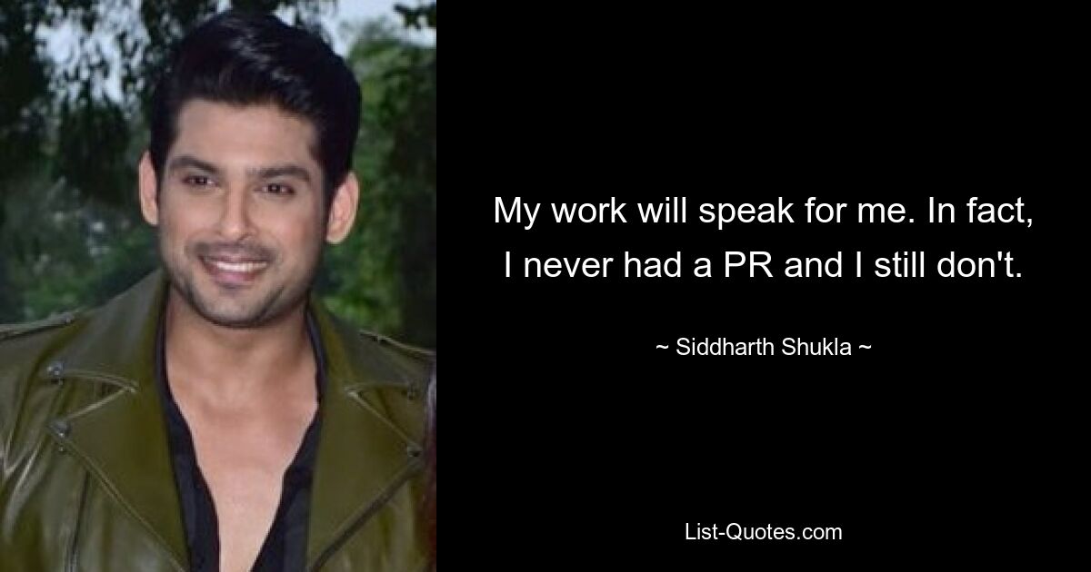 My work will speak for me. In fact, I never had a PR and I still don't. — © Siddharth Shukla