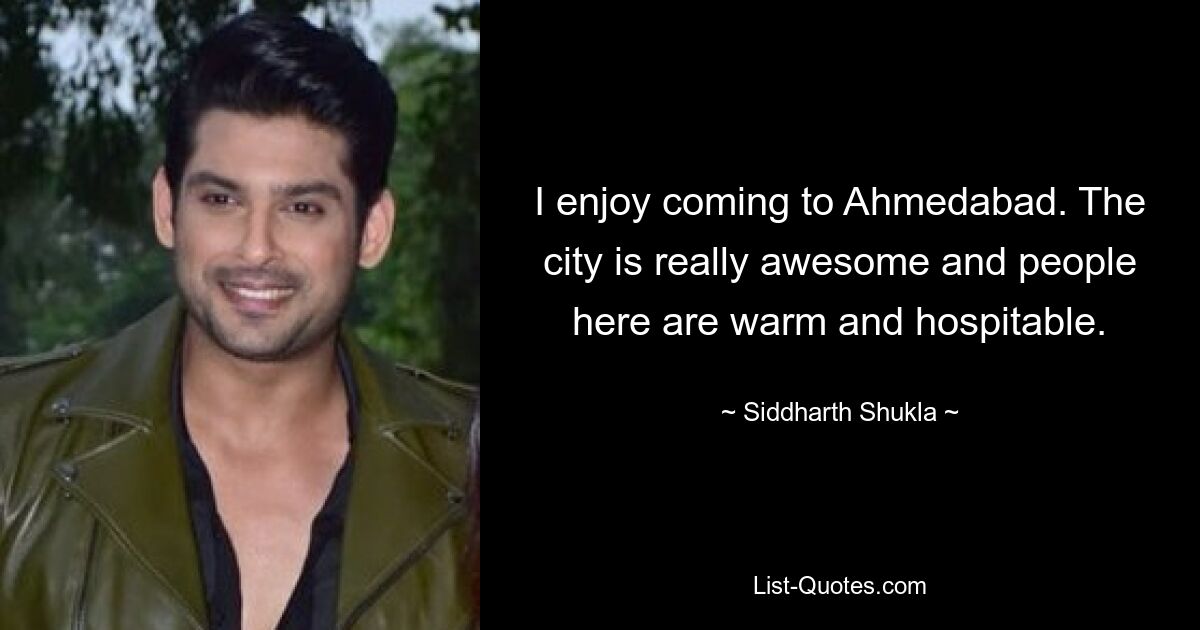 I enjoy coming to Ahmedabad. The city is really awesome and people here are warm and hospitable. — © Siddharth Shukla