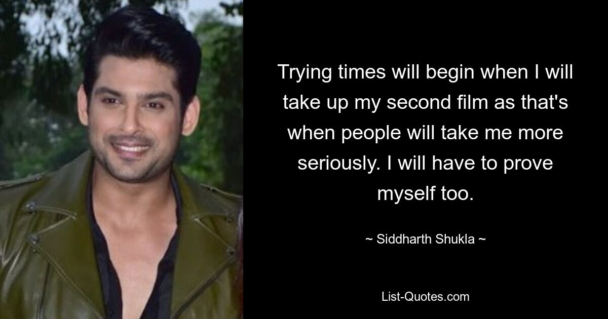 Trying times will begin when I will take up my second film as that's when people will take me more seriously. I will have to prove myself too. — © Siddharth Shukla