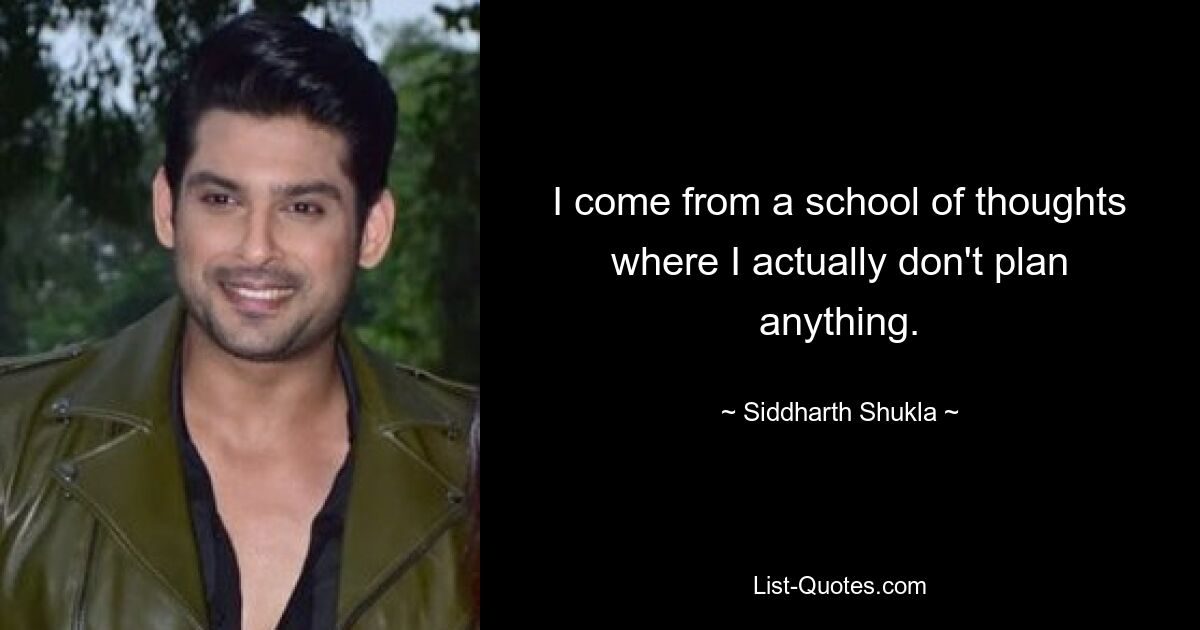 I come from a school of thoughts where I actually don't plan anything. — © Siddharth Shukla