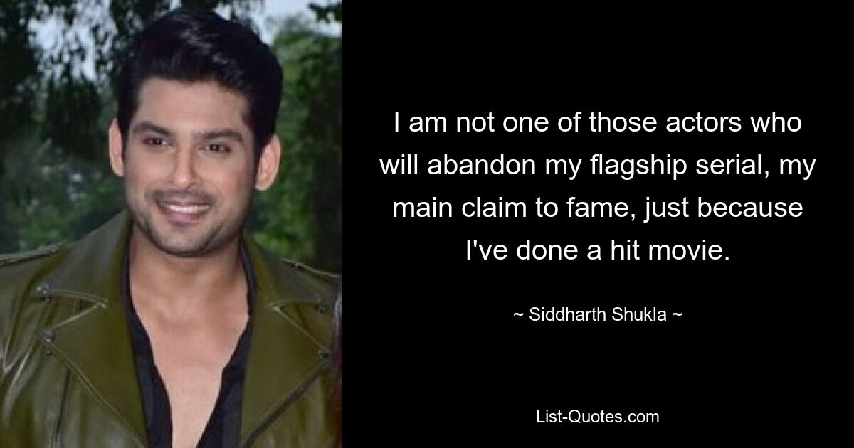 I am not one of those actors who will abandon my flagship serial, my main claim to fame, just because I've done a hit movie. — © Siddharth Shukla