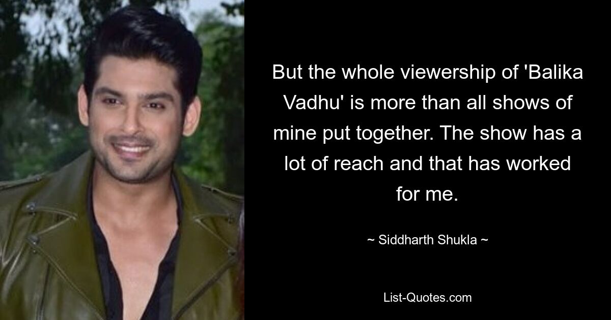 But the whole viewership of 'Balika Vadhu' is more than all shows of mine put together. The show has a lot of reach and that has worked for me. — © Siddharth Shukla