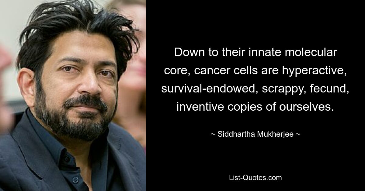 Down to their innate molecular core, cancer cells are hyperactive, survival-endowed, scrappy, fecund, inventive copies of ourselves. — © Siddhartha Mukherjee