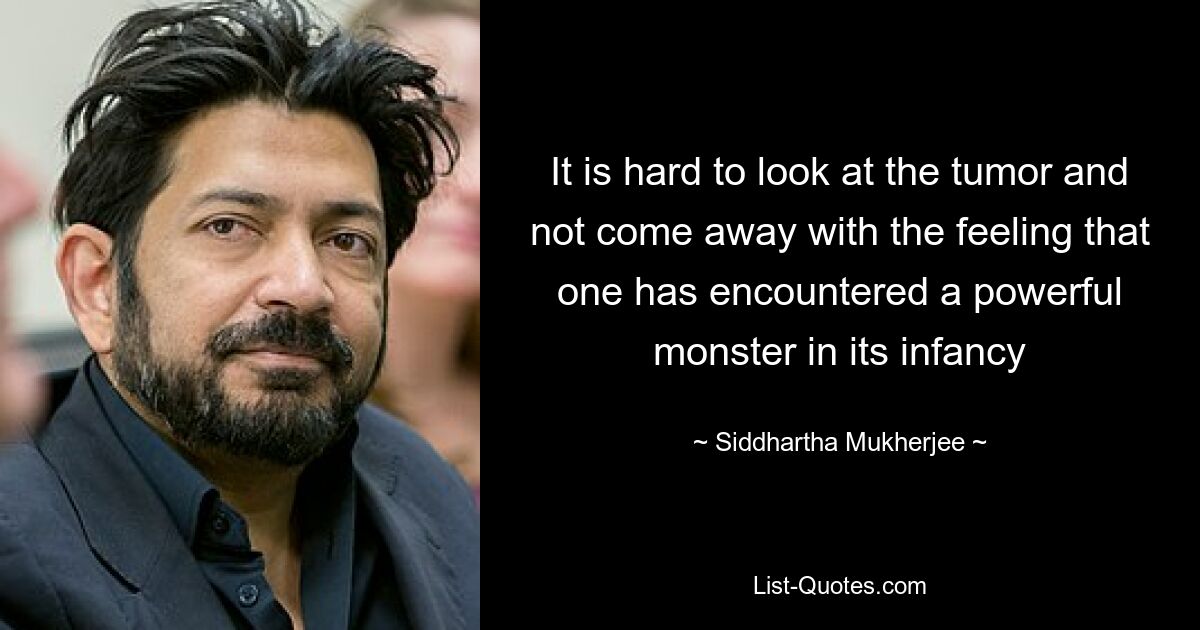 It is hard to look at the tumor and not come away with the feeling that one has encountered a powerful monster in its infancy — © Siddhartha Mukherjee