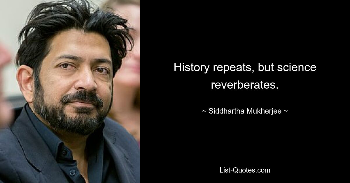 History repeats, but science reverberates. — © Siddhartha Mukherjee