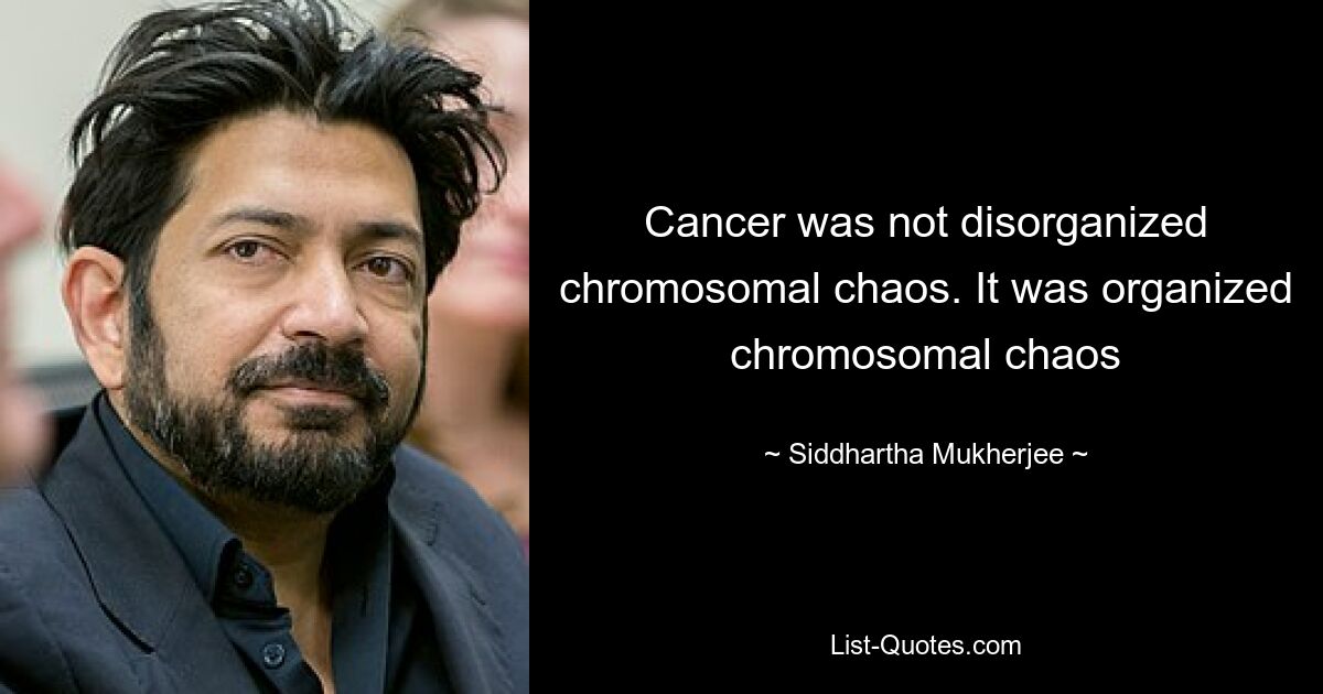 Cancer was not disorganized chromosomal chaos. It was organized chromosomal chaos — © Siddhartha Mukherjee