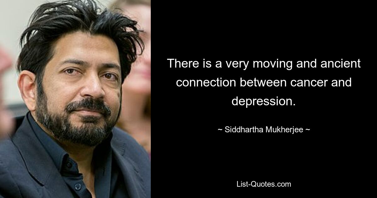 There is a very moving and ancient connection between cancer and depression. — © Siddhartha Mukherjee