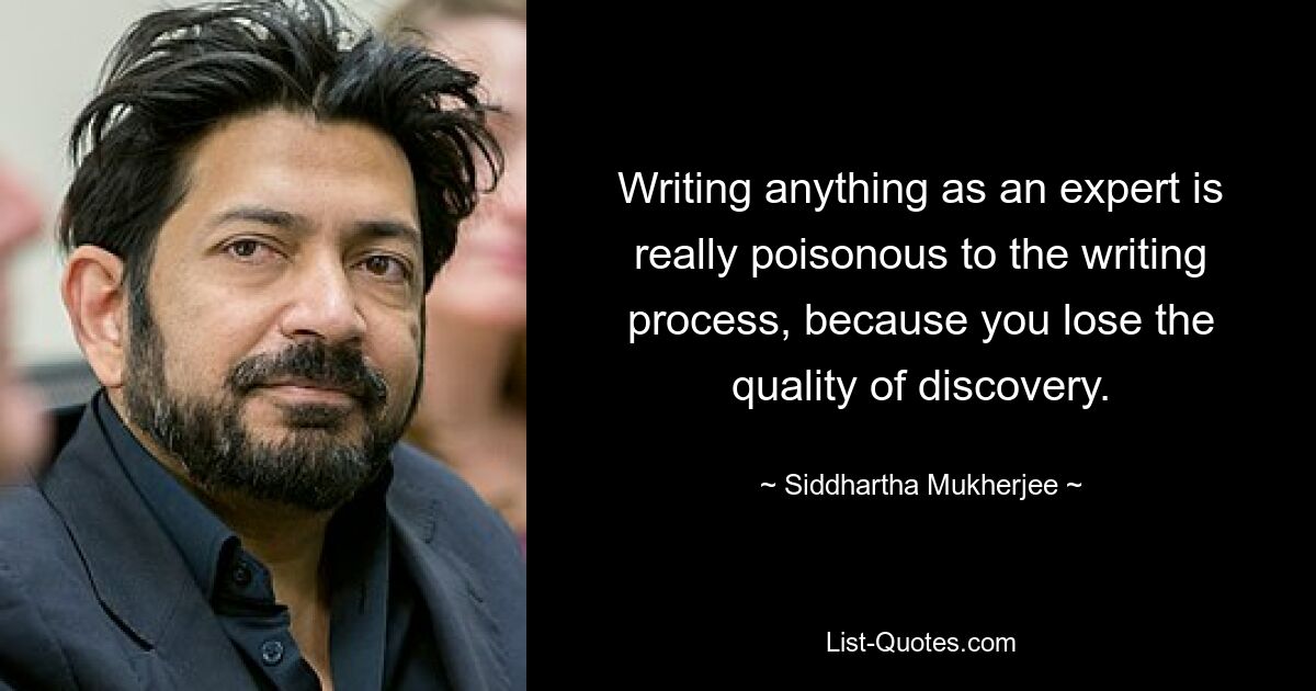 Написание чего-либо в качестве эксперта действительно отравляет процесс письма, потому что вы теряете качество открытия. — © Сиддхартха Мукерджи 