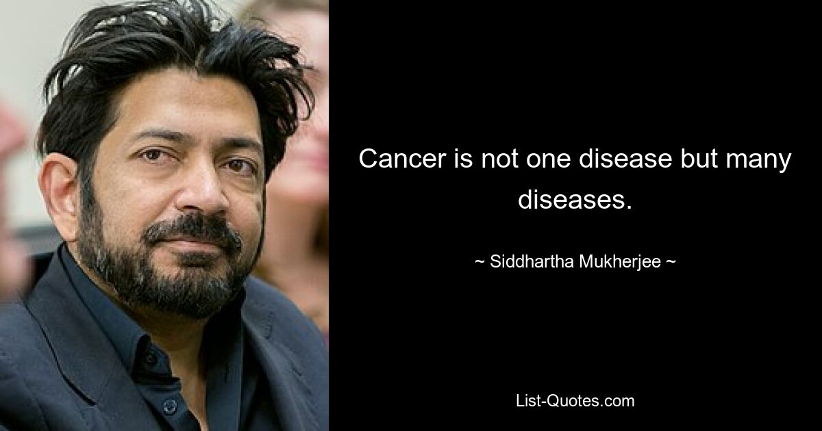 Cancer is not one disease but many diseases. — © Siddhartha Mukherjee