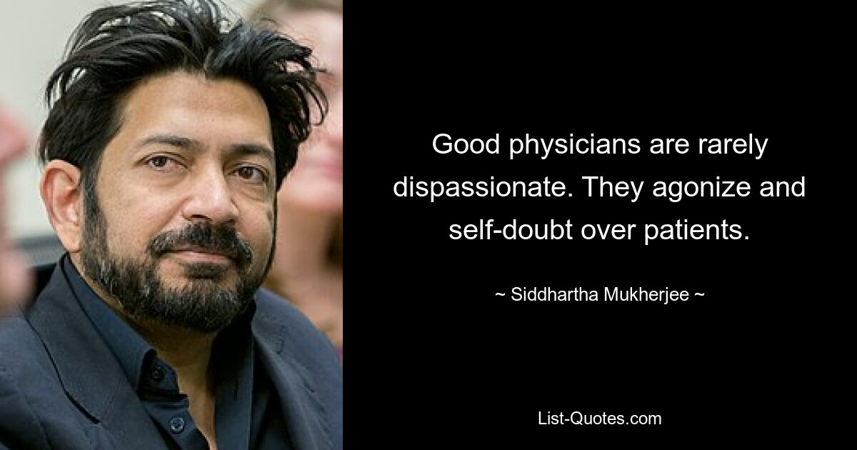 Good physicians are rarely dispassionate. They agonize and self-doubt over patients. — © Siddhartha Mukherjee