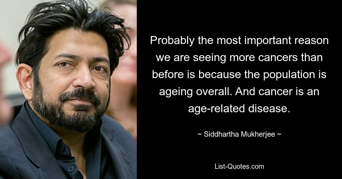 Probably the most important reason we are seeing more cancers than before is because the population is ageing overall. And cancer is an age-related disease. — © Siddhartha Mukherjee