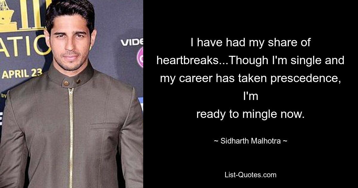 I have had my share of heartbreaks...Though I'm single and my career has taken prescedence, I'm
ready to mingle now. — © Sidharth Malhotra