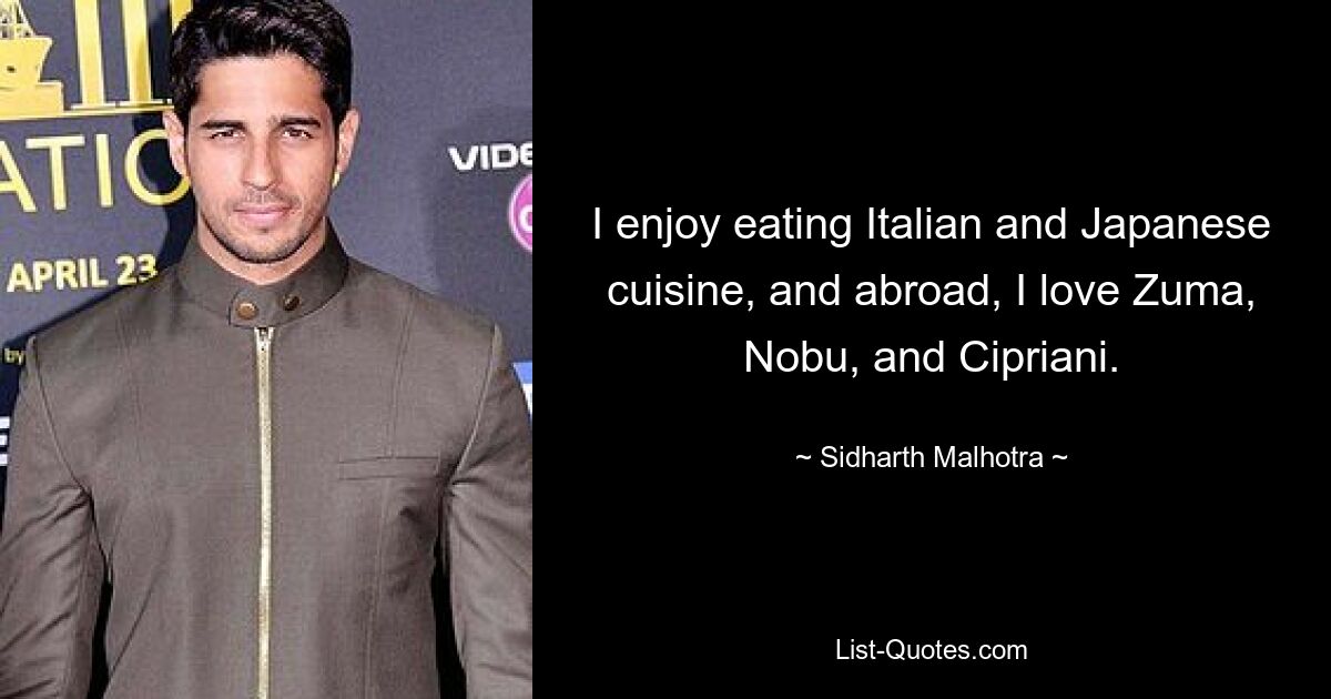 I enjoy eating Italian and Japanese cuisine, and abroad, I love Zuma, Nobu, and Cipriani. — © Sidharth Malhotra