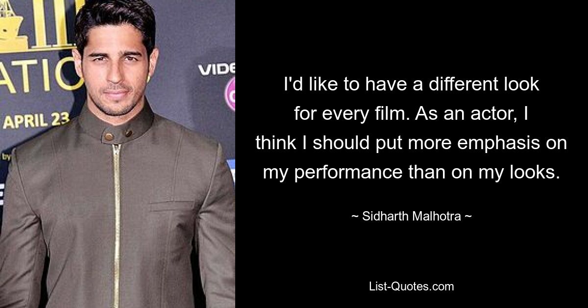 I'd like to have a different look for every film. As an actor, I think I should put more emphasis on my performance than on my looks. — © Sidharth Malhotra