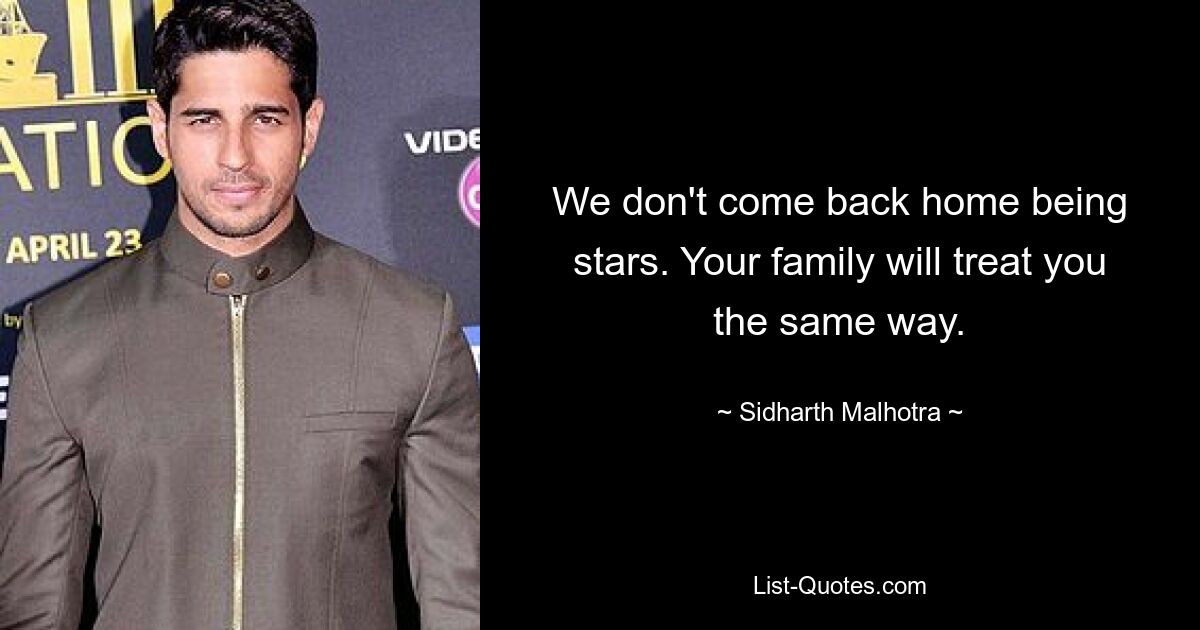 We don't come back home being stars. Your family will treat you the same way. — © Sidharth Malhotra