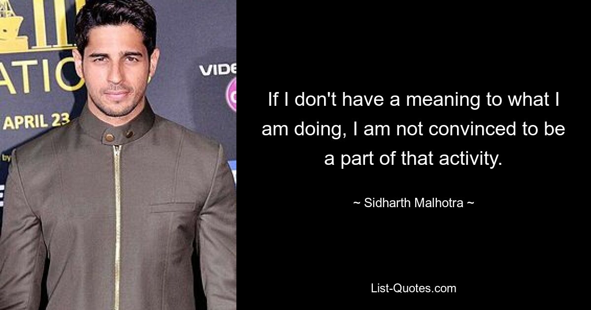 If I don't have a meaning to what I am doing, I am not convinced to be a part of that activity. — © Sidharth Malhotra